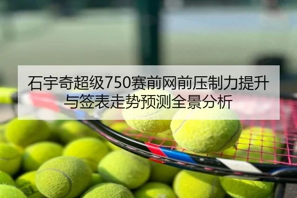 石宇奇超级750赛前网前压制力提升与签表走势预测全景分析