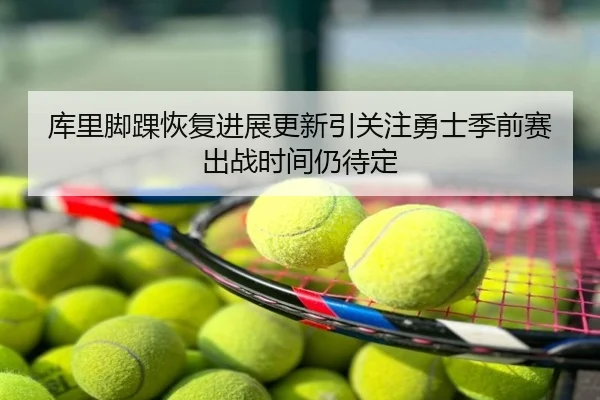 库里脚踝恢复进展更新引关注勇士季前赛出战时间仍待定