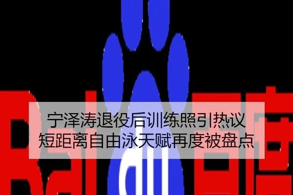 宁泽涛退役后训练照引热议 短距离自由泳天赋再度被盘点